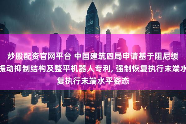 炒股配资官网平台 中国建筑四局申请基于阻尼缓冲器的振动抑制结构及整平机器人专利, 强制恢复执行末端水平姿态