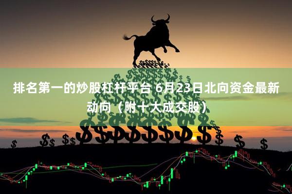 排名第一的炒股杠杆平台 6月23日北向资金最新动向（附十大成交股）