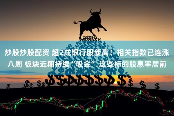 炒股炒股配资 超2成银行股新高！相关指数已连涨八周 板块近期持续“吸金” 这些标的股息率居前