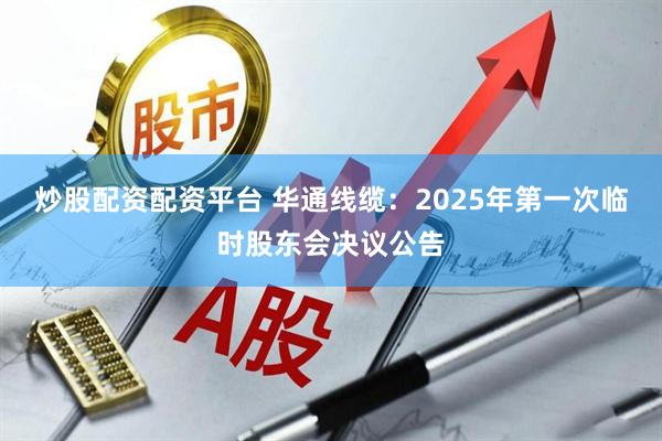 炒股配资配资平台 华通线缆：2025年第一次临时股东会决议公告