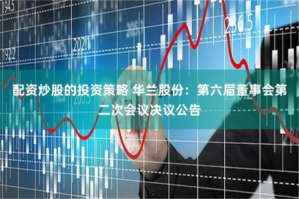 配资炒股的投资策略 华兰股份：第六届董事会第二次会议决议公告