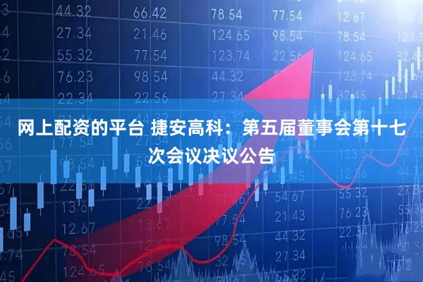 网上配资的平台 捷安高科：第五届董事会第十七次会议决议公告