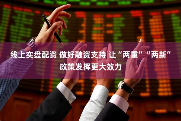 线上实盘配资 做好融资支持 让“两重”“两新”政策发挥更大效力