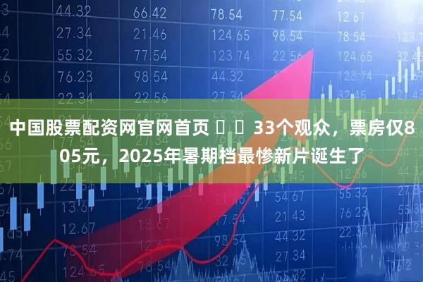 中国股票配资网官网首页 ‌‌33个观众，票房仅805元，2025年暑期档最惨新片诞生了