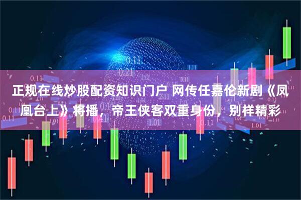 正规在线炒股配资知识门户 网传任嘉伦新剧《凤凰台上》将播，帝王侠客双重身份，别样精彩