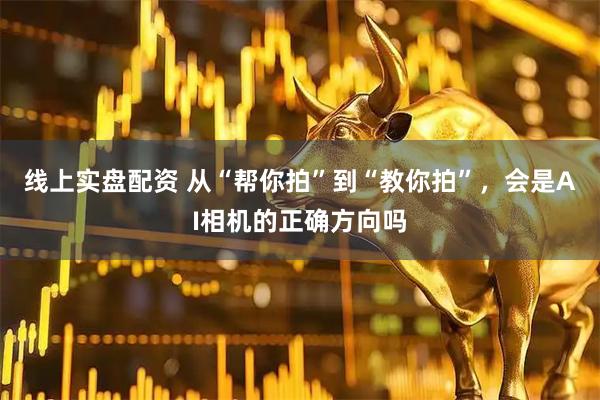 线上实盘配资 从“帮你拍”到“教你拍”，会是AI相机的正确方向吗