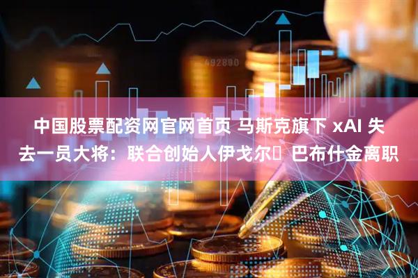 中国股票配资网官网首页 马斯克旗下 xAI 失去一员大将：联合创始人伊戈尔・巴布什金离职