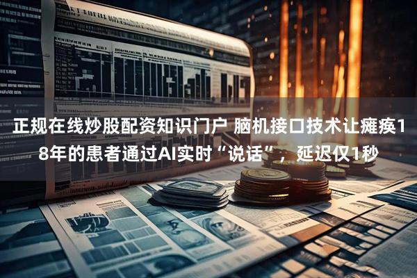 正规在线炒股配资知识门户 脑机接口技术让瘫痪18年的患者通过AI实时“说话”，延迟仅1秒