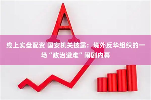 线上实盘配资 国安机关披露：境外反华组织的一场“政治避难”闹剧内幕