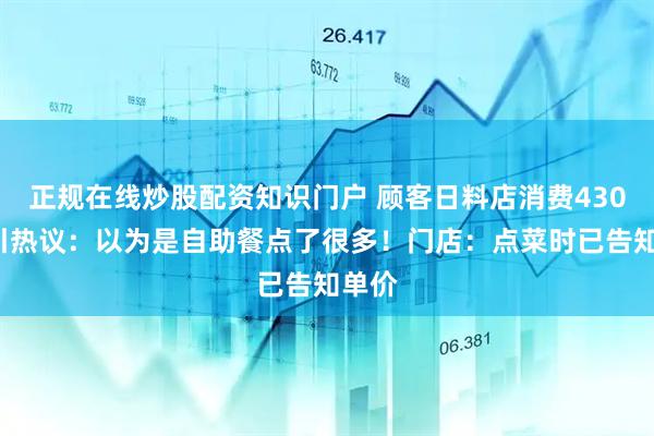 正规在线炒股配资知识门户 顾客日料店消费4302元引热议：以为是自助餐点了很多！门店：点菜时已告知单价