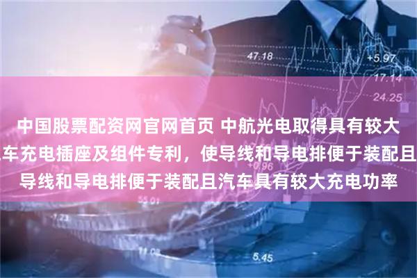 中国股票配资网官网首页 中航光电取得具有较大充电功率且易安装的汽车充电插座及组件专利,使导线和导电排便于装配且汽车具有较大充电功率