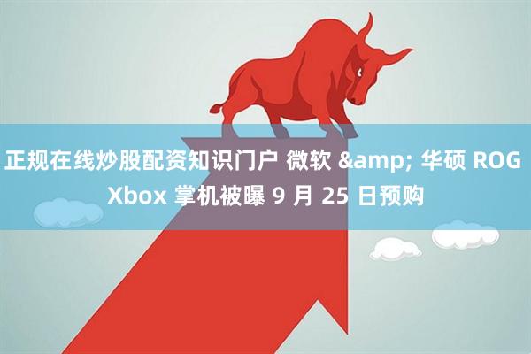 正规在线炒股配资知识门户 微软 & 华硕 ROG Xbox 掌机被曝 9 月 25 日预购