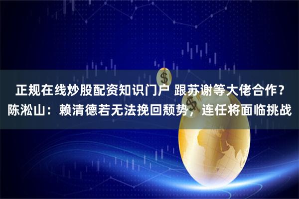 正规在线炒股配资知识门户 跟苏谢等大佬合作？陈淞山：赖清德若无法挽回颓势，连任将面临挑战