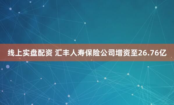 线上实盘配资 汇丰人寿保险公司增资至26.76亿