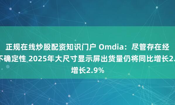 正规在线炒股配资知识门户 Omdia：尽管存在经济不确定性 2025年大尺寸显示屏出货量仍将同比增长2.9%