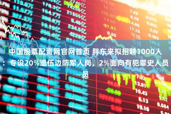 中国股票配资网官网首页 胖东来拟招聘1000人：专设20%退伍边防军人岗，2%面向有犯罪史人员