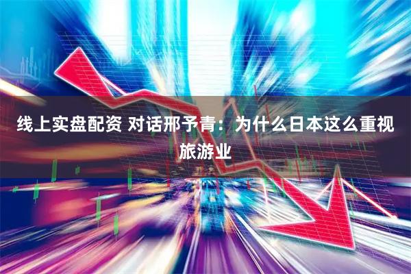 线上实盘配资 对话邢予青：为什么日本这么重视旅游业