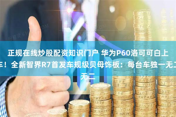 正规在线炒股配资知识门户 华为P60洛可可白上车！全新智界R7首发车规级贝母饰板：每台车独一无二