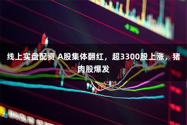 线上实盘配资 A股集体翻红，超3300股上涨，猪肉股爆发