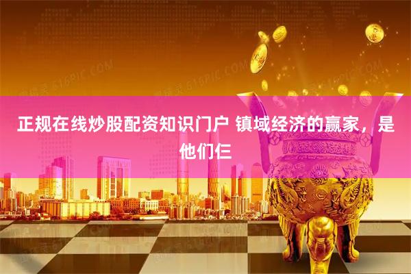正规在线炒股配资知识门户 镇域经济的赢家，是他们仨