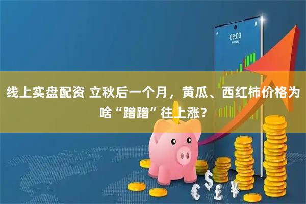 线上实盘配资 立秋后一个月，黄瓜、西红柿价格为啥“蹭蹭”往上涨？