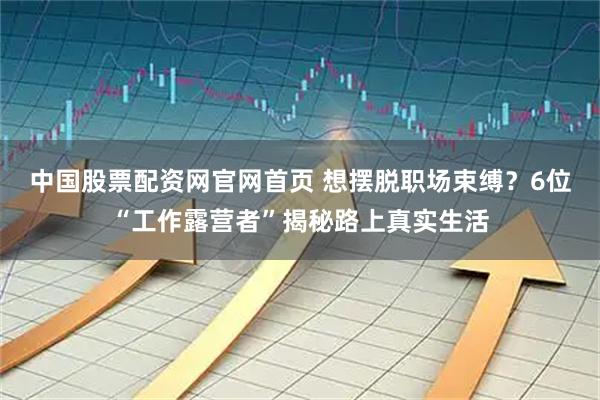 中国股票配资网官网首页 想摆脱职场束缚？6位“工作露营者”揭秘路上真实生活