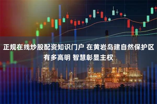 正规在线炒股配资知识门户 在黄岩岛建自然保护区有多高明 智慧彰显主权