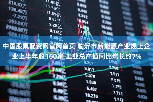 中国股票配资网官网首页 临沂市新能源产业规上企业上半年超160家 工业总产值同比增长约7%