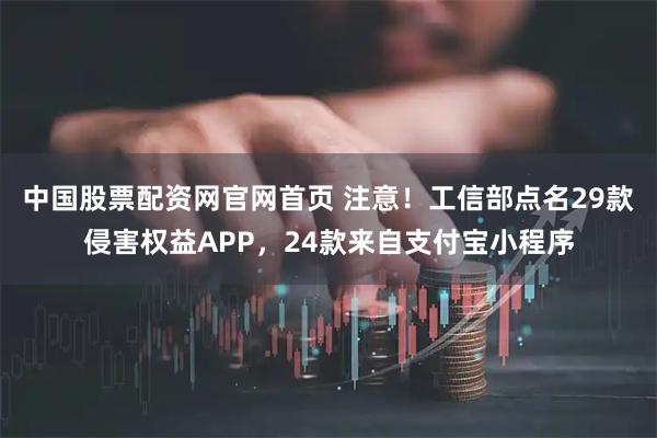 中国股票配资网官网首页 注意！工信部点名29款侵害权益APP，24款来自支付宝小程序
