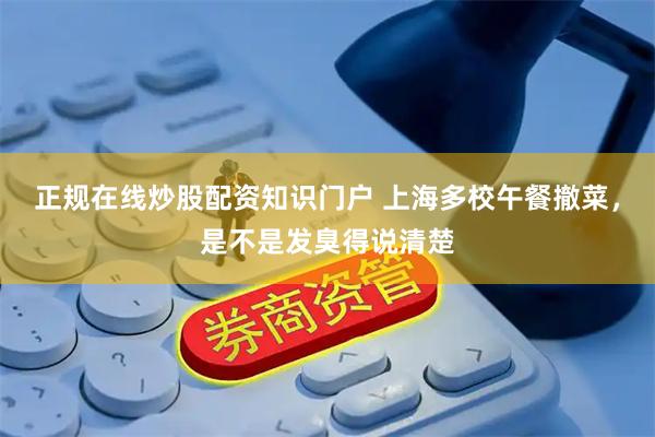 正规在线炒股配资知识门户 上海多校午餐撤菜，是不是发臭得说清楚