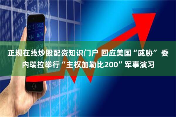 正规在线炒股配资知识门户 回应美国“威胁” 委内瑞拉举行“主权加勒比200”军事演习