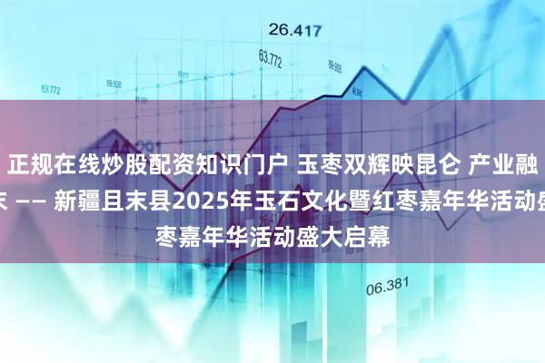 正规在线炒股配资知识门户 玉枣双辉映昆仑 产业融合兴且末 —— 新疆且末县2025年玉石文化暨红枣嘉年华活动盛大启幕