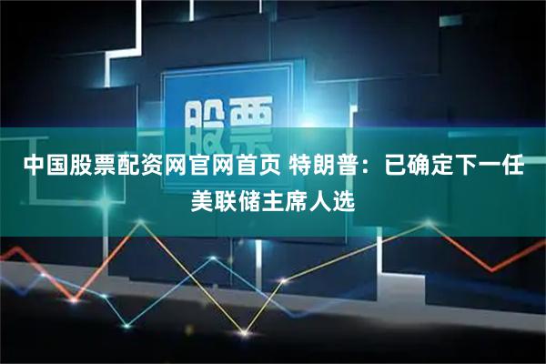 中国股票配资网官网首页 特朗普:已确定下一任美联储主席人选