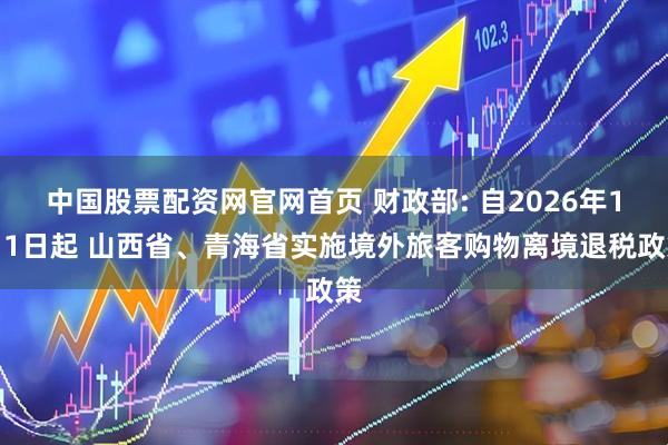 中国股票配资网官网首页 财政部: 自2026年1月1日起 山西省、青海省实施境外旅客购物离境退税政策