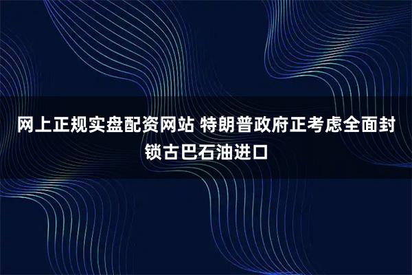 网上正规实盘配资网站 特朗普政府正考虑全面封锁古巴石油进口