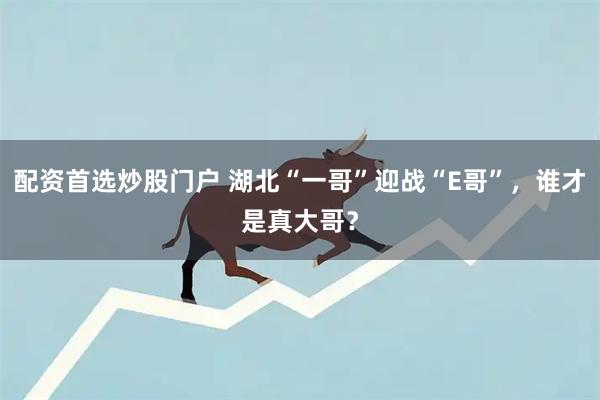 配资首选炒股门户 湖北“一哥”迎战“E哥”，谁才是真大哥？